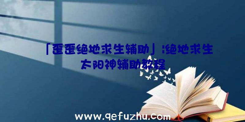 「歪歪绝地求生辅助」|绝地求生太阳神辅助教程